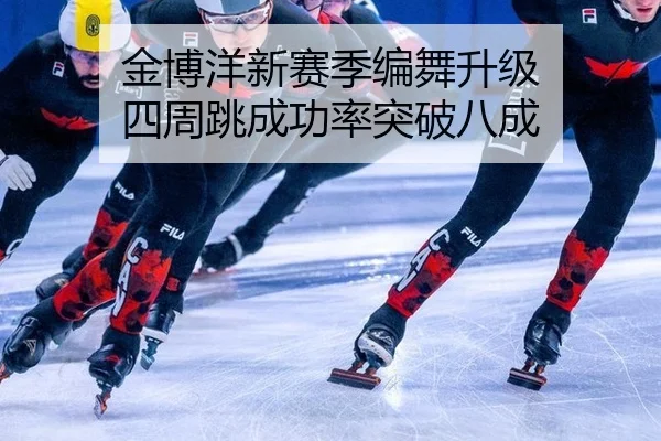 金博洋新赛季编舞升级 四周跳成功率突破八成