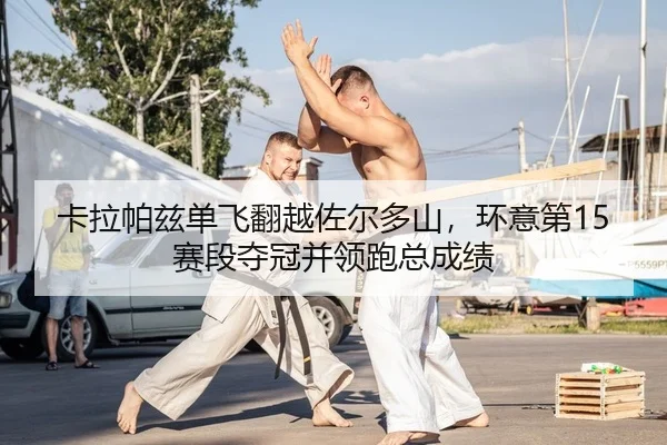 卡拉帕兹单飞翻越佐尔多山，环意第15赛段夺冠并领跑总成绩
