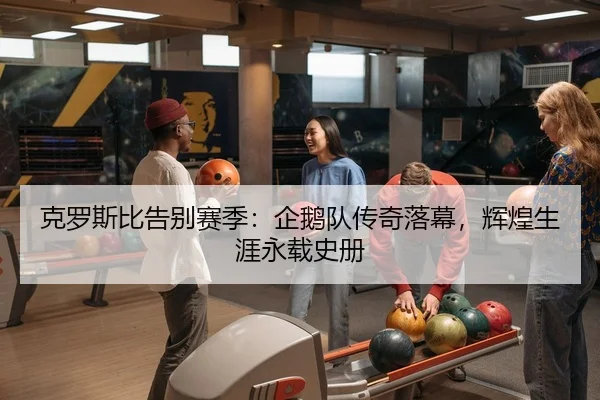 克罗斯比告别赛季：企鹅队传奇落幕，辉煌生涯永载史册